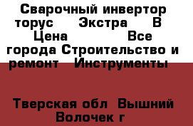 Сварочный инвертор торус-250 Экстра, 220В › Цена ­ 12 000 - Все города Строительство и ремонт » Инструменты   . Тверская обл.,Вышний Волочек г.
